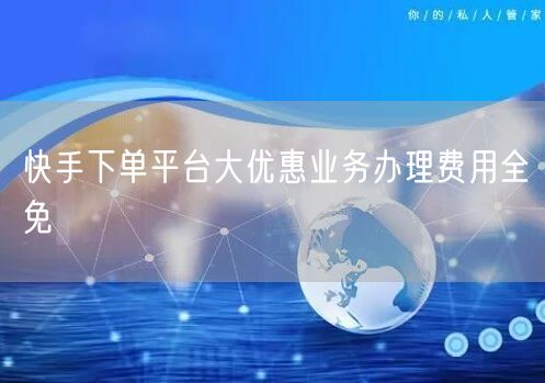 快手下单平台大优惠业务办理费用全免