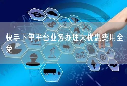 快手下单平台业务办理大优惠费用全免