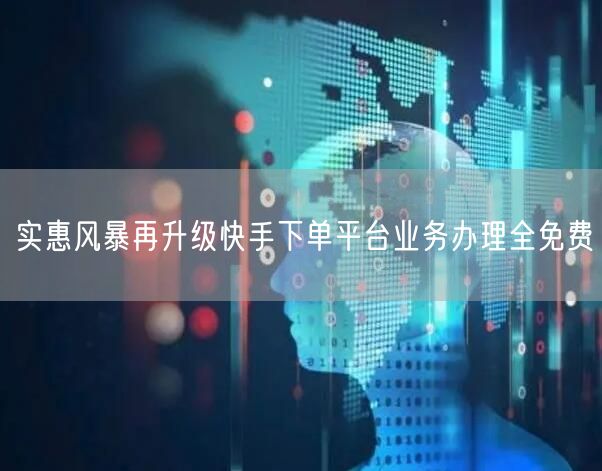 实惠风暴再升级快手下单平台业务办理全免费