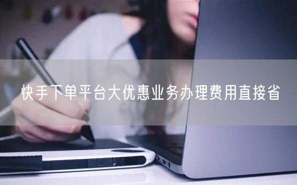 快手下单平台大优惠业务办理费用直接省