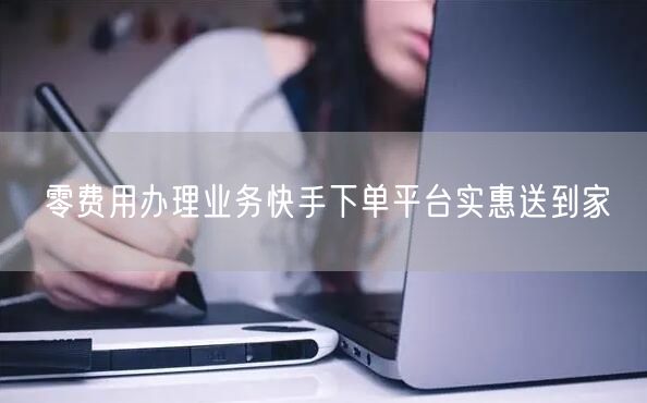 零费用办理业务快手下单平台实惠送到家