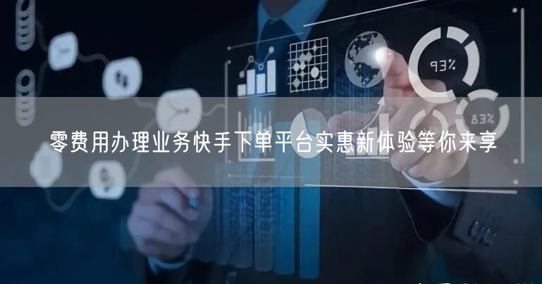 零费用办理业务快手下单平台实惠新体验等你来享