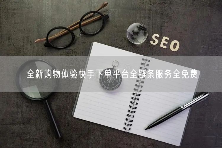 全新购物体验快手下单平台全链条服务全免费