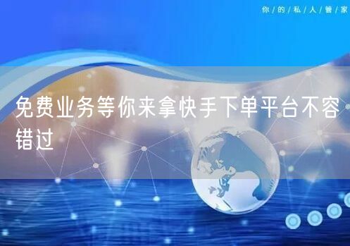 免费业务等你来拿快手下单平台不容错过