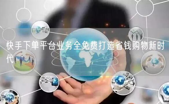 快手下单平台业务全免费打造省钱购物新时代