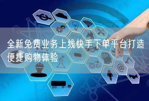全新免费业务上线快手下单平台打造便捷购物体验