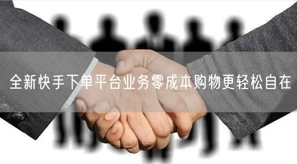 全新快手下单平台业务零成本购物更轻松自在