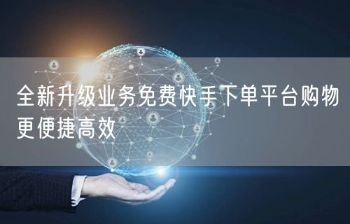 全新升级业务免费快手下单平台购物更便捷高效