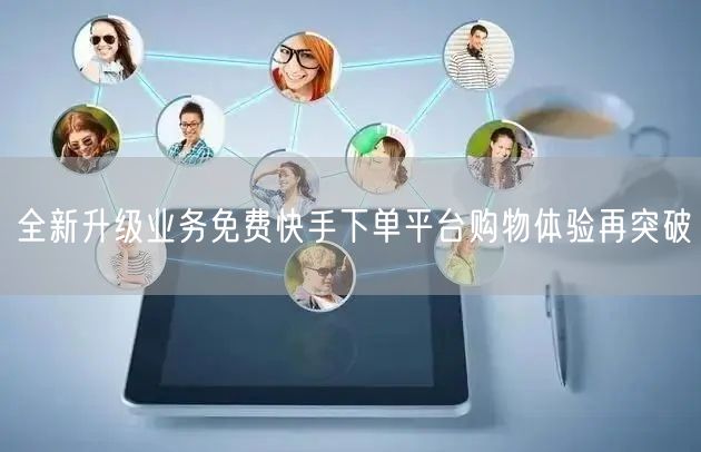 全新升级业务免费快手下单平台购物体验再突破
