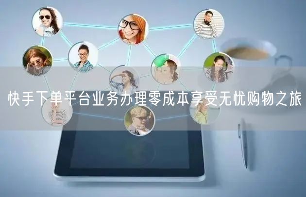 快手下单平台业务办理零成本享受无忧购物之旅