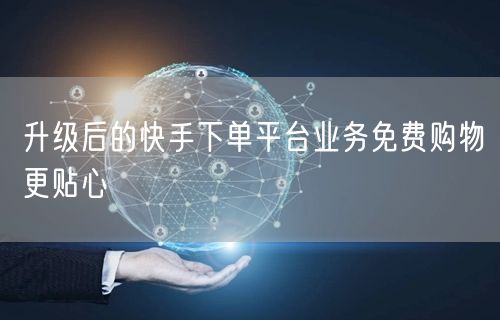 升级后的快手下单平台业务免费购物更贴心