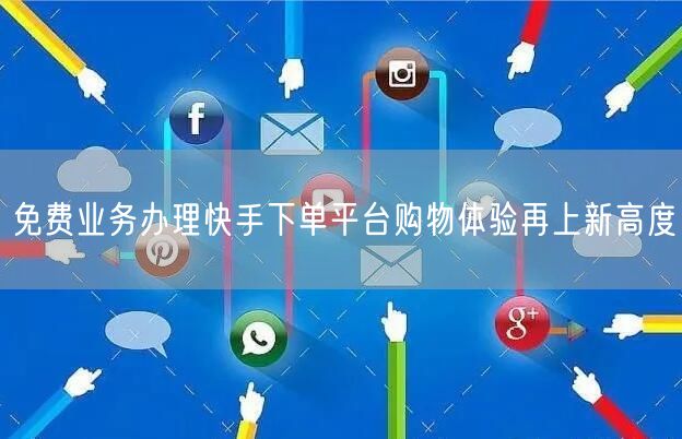 免费业务办理快手下单平台购物体验再上新高度