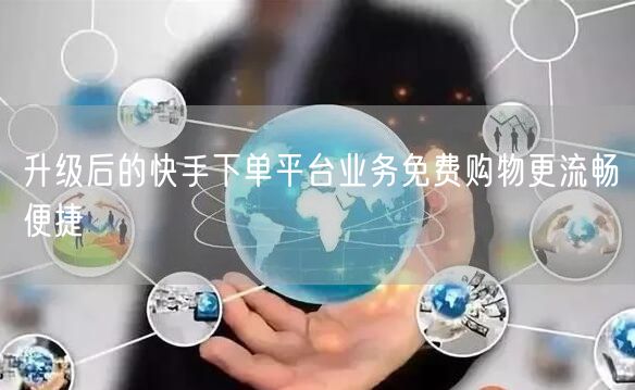 升级后的快手下单平台业务免费购物更流畅便捷