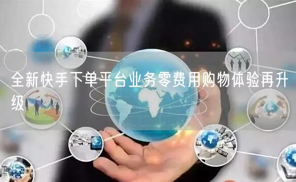 全新快手下单平台业务零费用购物体验再升级