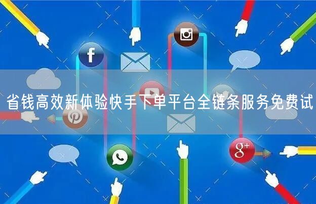 省钱高效新体验快手下单平台全链条服务免费试