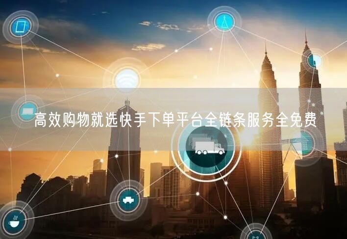 高效购物就选快手下单平台全链条服务全免费