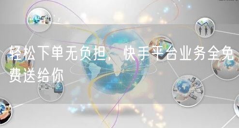 轻松下单无负担，快手平台业务全免费送给你