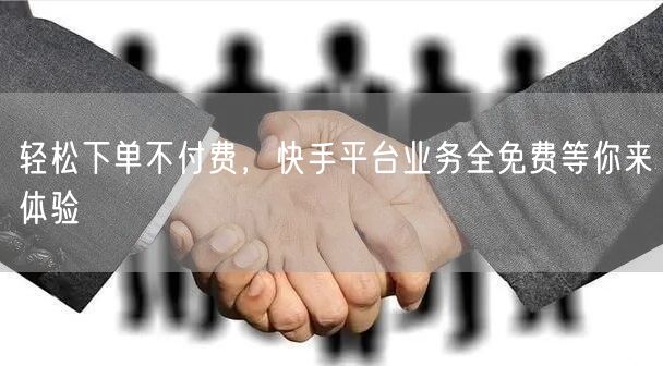 轻松下单不付费，快手平台业务全免费等你来体验