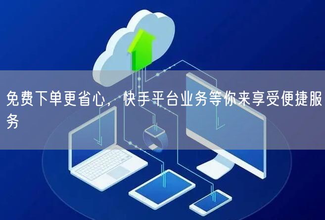 免费下单更省心，快手平台业务等你来享受便捷服务