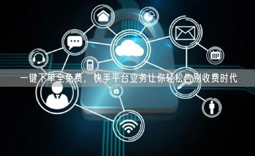 一键下单全免费，快手平台业务让你轻松告别收费时代