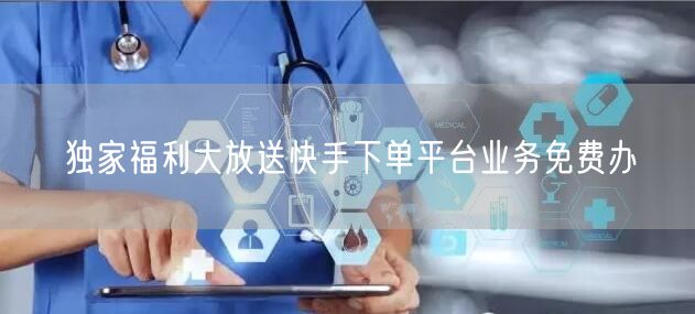 独家福利大放送快手下单平台业务免费办
