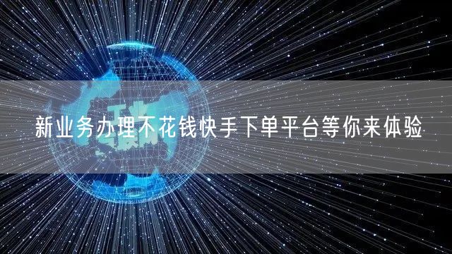 新业务办理不花钱快手下单平台等你来体验