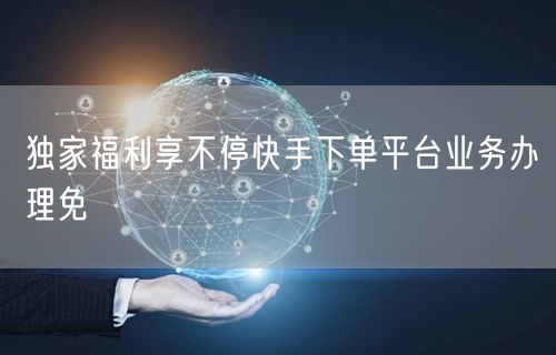 独家福利享不停快手下单平台业务办理免