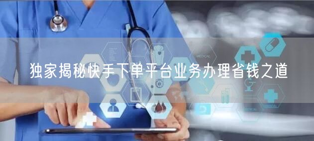 独家揭秘快手下单平台业务办理省钱之道