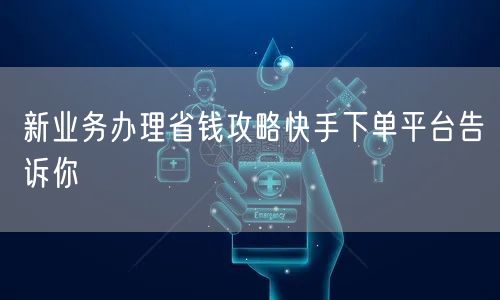 新业务办理省钱攻略快手下单平台告诉你