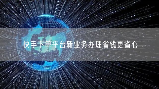 快手下单平台新业务办理省钱更省心
