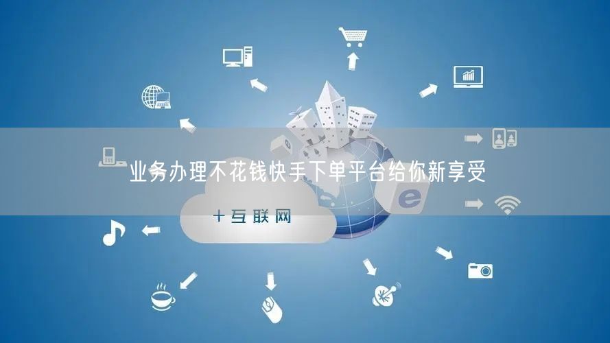 业务办理不花钱快手下单平台给你新享受
