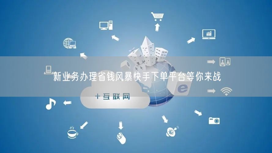 新业务办理省钱风暴快手下单平台等你来战