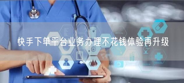 快手下单平台业务办理不花钱体验再升级