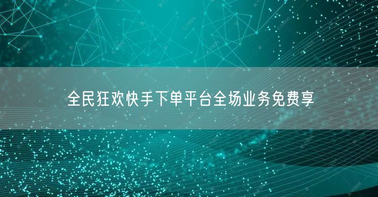 全民狂欢快手下单平台全场业务免费享