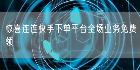 惊喜连连快手下单平台全场业务免费领