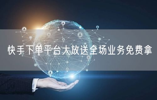 快手下单平台大放送全场业务免费拿