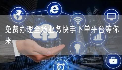 免费办理全场业务快手下单平台等你来