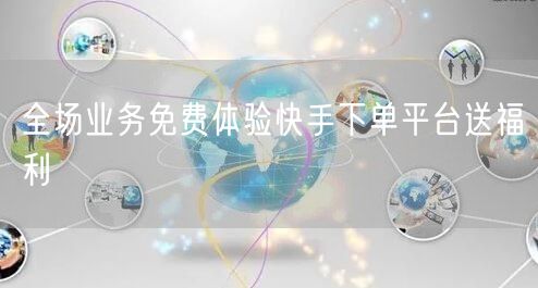 全场业务免费体验快手下单平台送福利