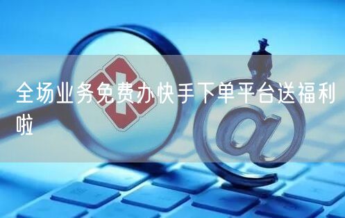 全场业务免费办快手下单平台送福利啦