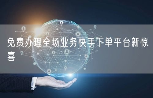 免费办理全场业务快手下单平台新惊喜