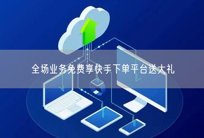 全场业务免费享快手下单平台送大礼