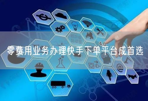 零费用业务办理快手下单平台成首选