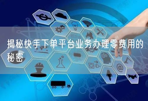 揭秘快手下单平台业务办理零费用的秘密