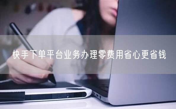 快手下单平台业务办理零费用省心更省钱