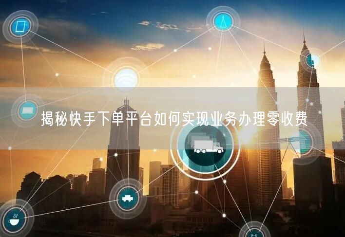 揭秘快手下单平台如何实现业务办理零收费