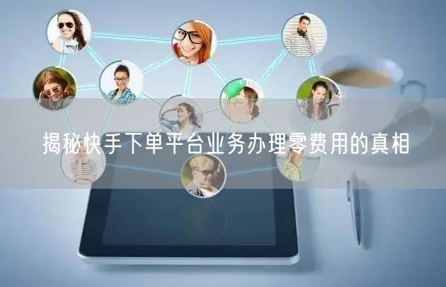 揭秘快手下单平台业务办理零费用的真相