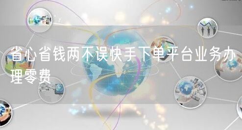省心省钱两不误快手下单平台业务办理零费