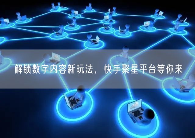解锁数字内容新玩法，快手聚星平台等你来