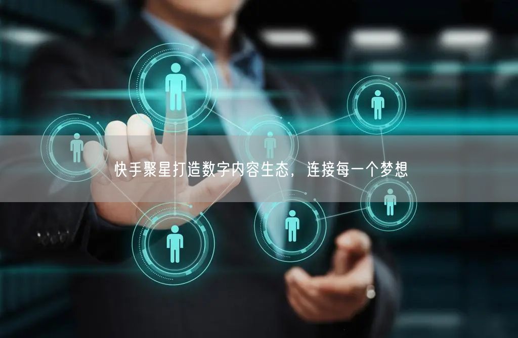 快手聚星打造数字内容生态，连接每一个梦想