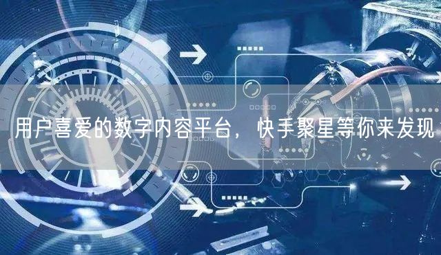 用户喜爱的数字内容平台，快手聚星等你来发现